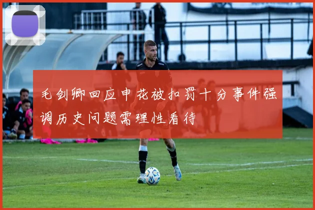 毛剑卿回应申花被扣罚十分事件强调历史问题需理性看待