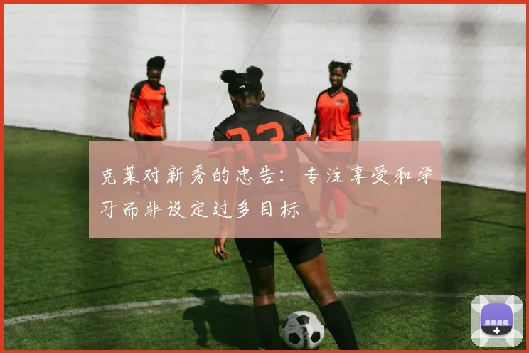克莱对新秀的忠告：专注享受和学习而非设定过多目标