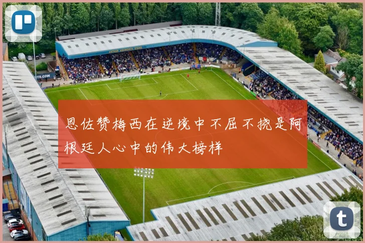 恩佐赞梅西在逆境中不屈不挠是阿根廷人心中的伟大榜样