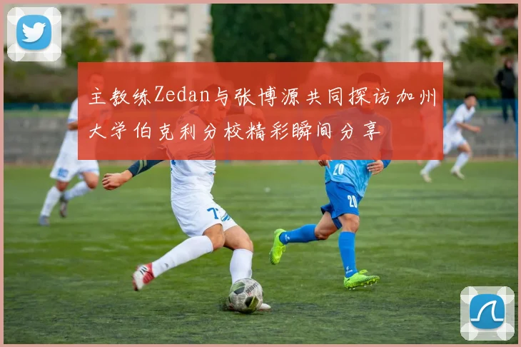 主教练Zedan与张博源共同探访加州大学伯克利分校精彩瞬间分享