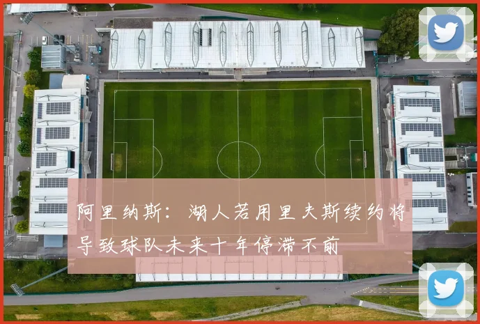 阿里纳斯：湖人若用里夫斯续约将导致球队未来十年停滞不前