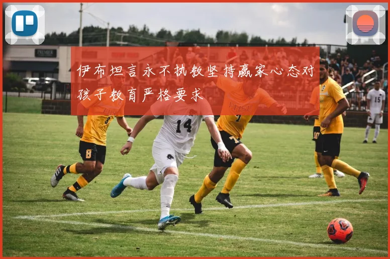 伊布坦言永不执教坚持赢家心态对孩子教育严格要求