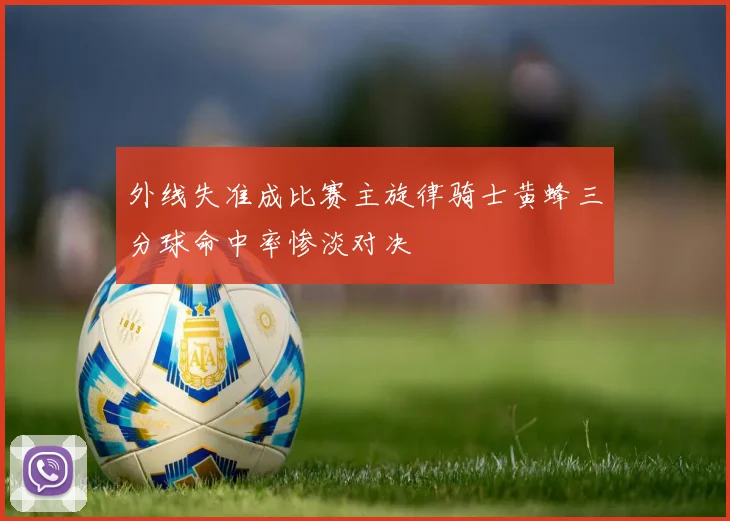 外线失准成比赛主旋律骑士黄蜂三分球命中率惨淡对决