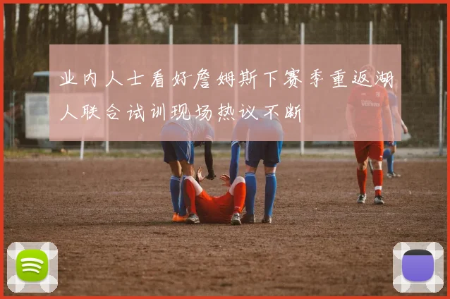 业内人士看好詹姆斯下赛季重返湖人联合试训现场热议不断