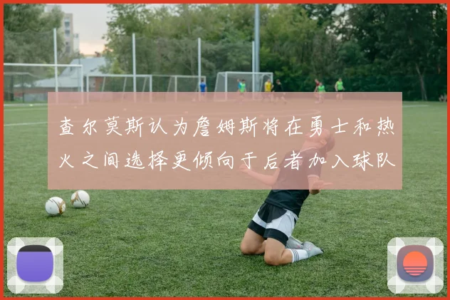 查尔莫斯认为詹姆斯将在勇士和热火之间选择更倾向于后者加入球队