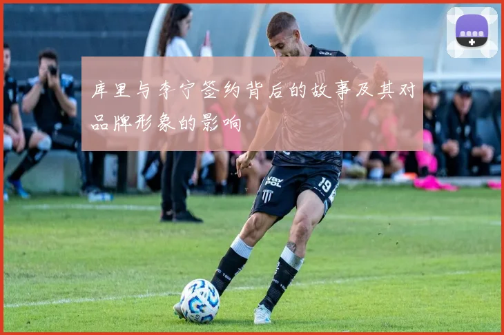 库里与李宁签约背后的故事及其对品牌形象的影响