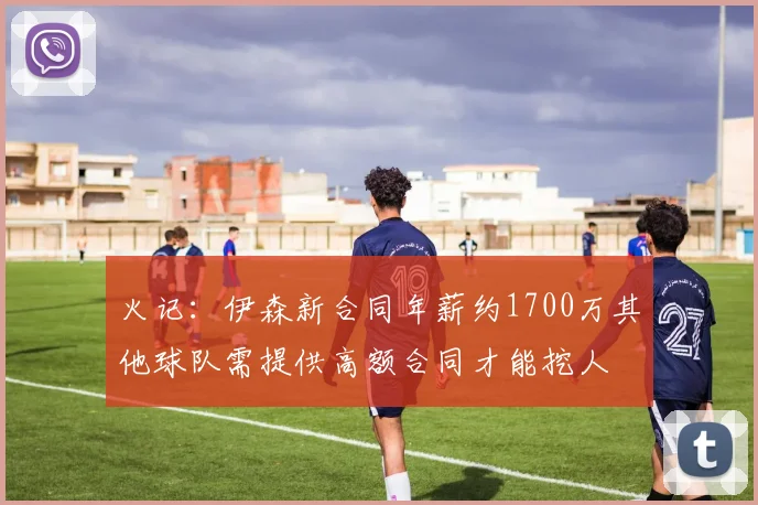 火记：伊森新合同年薪约1700万其他球队需提供高额合同才能挖人