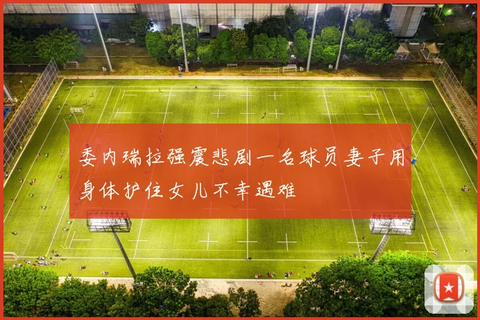 委内瑞拉强震悲剧一名球员妻子用身体护住女儿不幸遇难