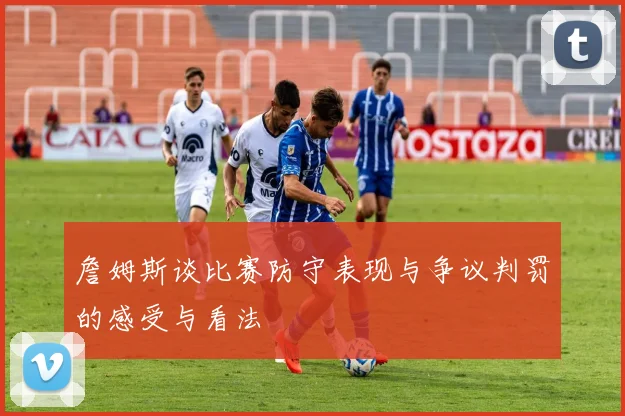 詹姆斯谈比赛防守表现与争议判罚的感受与看法