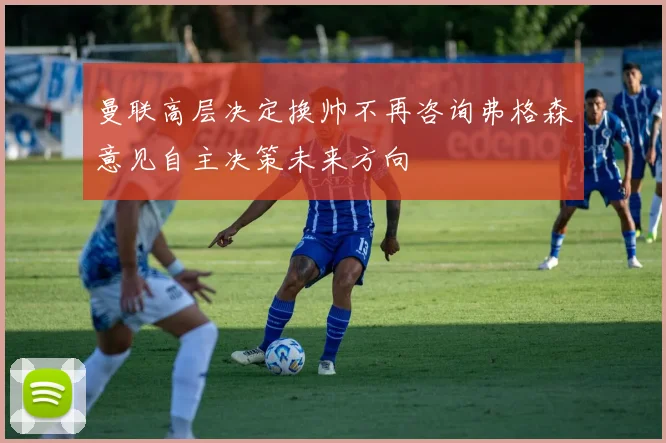 曼联高层决定换帅不再咨询弗格森意见自主决策未来方向