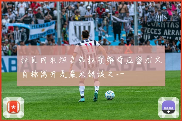 拉瓦内利坦言弗拉霍维奇应留尤文自称离开是最大错误之一