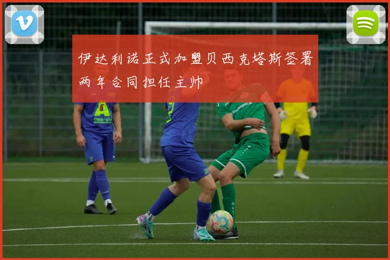 伊达利诺正式加盟贝西克塔斯签署两年合同担任主帅
