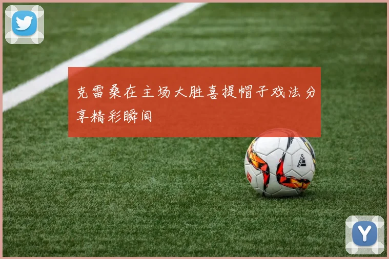 克雷桑在主场大胜喜提帽子戏法分享精彩瞬间