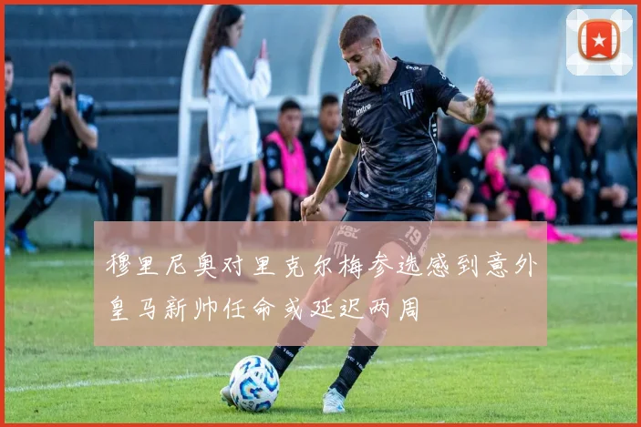 穆里尼奥对里克尔梅参选感到意外皇马新帅任命或延迟两周