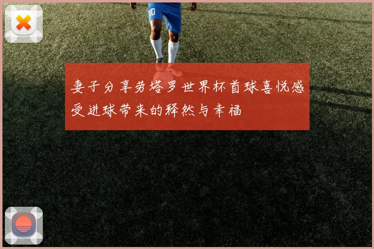妻子分享劳塔罗世界杯首球喜悦感受进球带来的释然与幸福