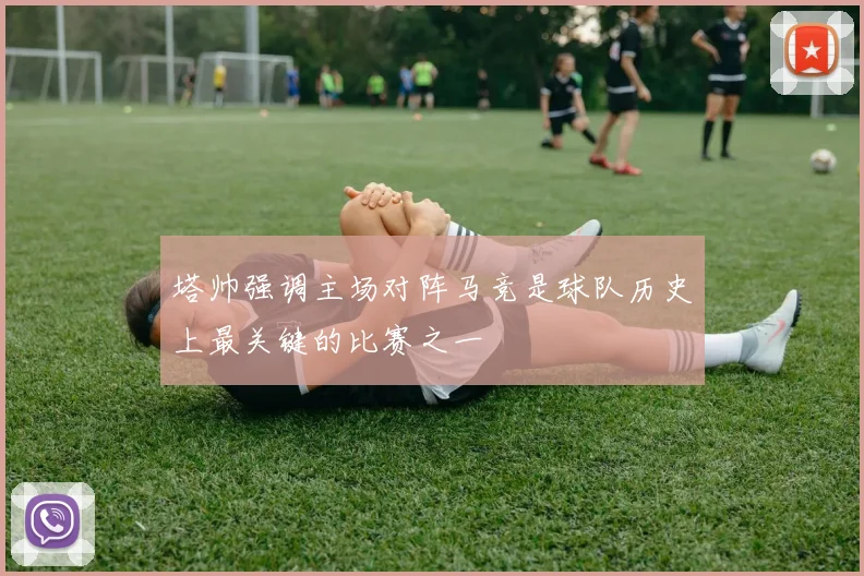 塔帅强调主场对阵马竞是球队历史上最关键的比赛之一