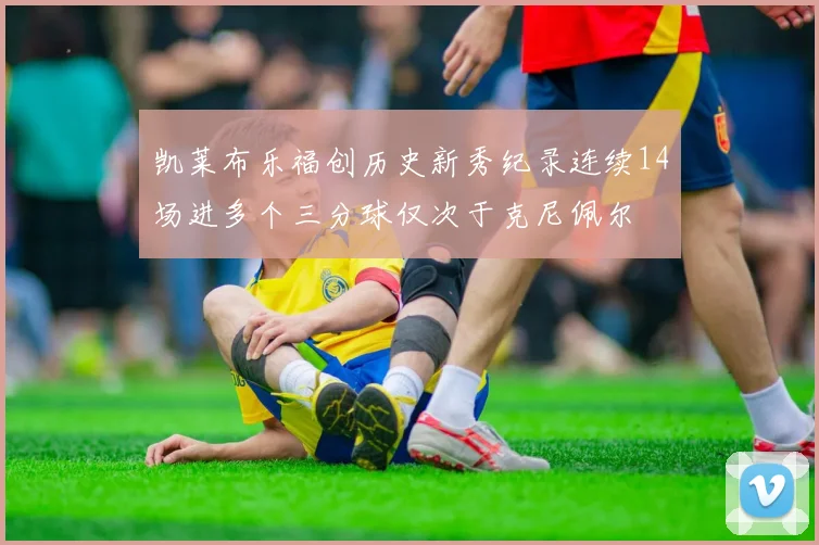 凯莱布乐福创历史新秀纪录连续14场进多个三分球仅次于克尼佩尔